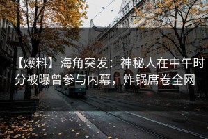 【爆料】海角突发：神秘人在中午时分被曝曾参与内幕，炸锅席卷全网