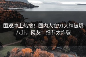 围观冲上热搜！圈内人在91大神被爆八卦，网友：细节太炸裂