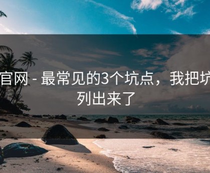91官网 - 最常见的3个坑点，我把坑点列出来了