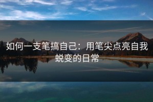 如何一支笔搞自己：用笔尖点亮自我蜕变的日常