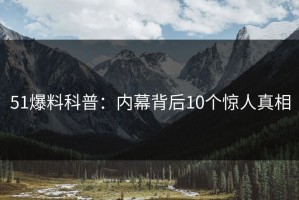 51爆料科普：内幕背后10个惊人真相