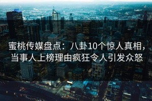 蜜桃传媒盘点：八卦10个惊人真相，当事人上榜理由疯狂令人引发众怒