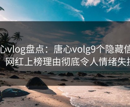 糖心vlog盘点：唐心volg9个隐藏信号，网红上榜理由彻底令人情绪失控