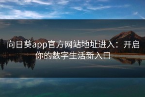 向日葵app官方网站地址进入：开启你的数字生活新入口