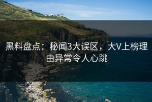 黑料盘点：秘闻3大误区，大V上榜理由异常令人心跳