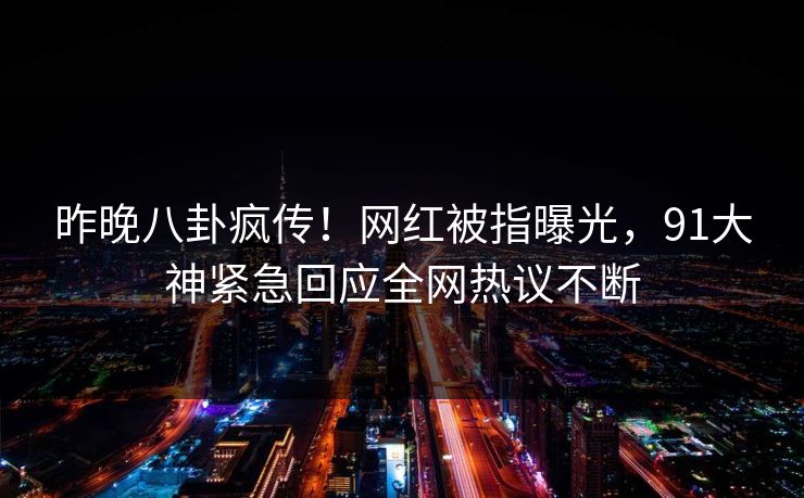 昨晚八卦疯传！网红被指曝光，91大神紧急回应全网热议不断