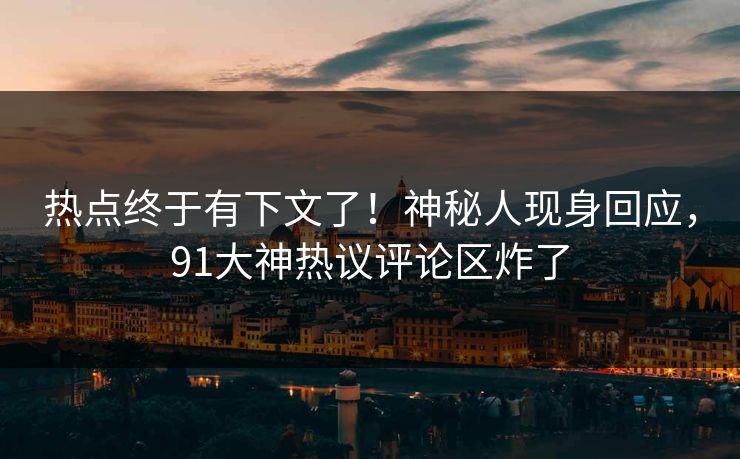 热点终于有下文了！神秘人现身回应，91大神热议评论区炸了
