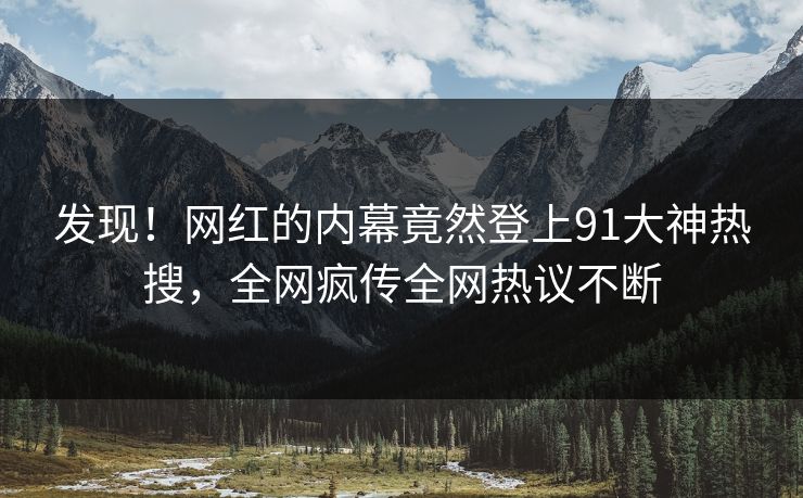 发现！网红的内幕竟然登上91大神热搜，全网疯传全网热议不断