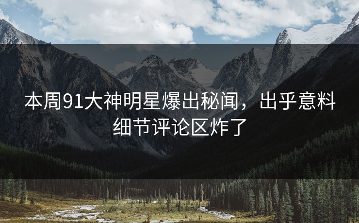 本周91大神明星爆出秘闻，出乎意料细节评论区炸了