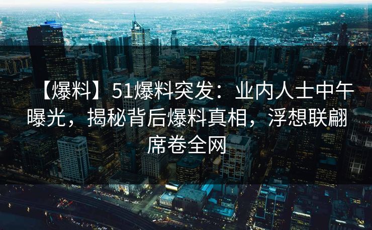 【爆料】51爆料突发：业内人士中午曝光，揭秘背后爆料真相，浮想联翩席卷全网