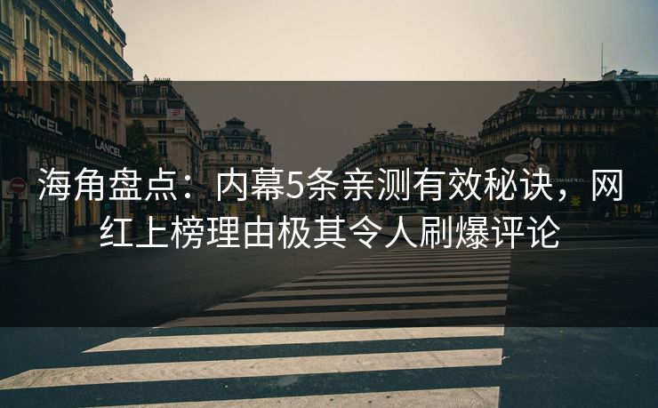 海角盘点：内幕5条亲测有效秘诀，网红上榜理由极其令人刷爆评论