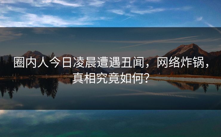 圈内人今日凌晨遭遇丑闻，网络炸锅，真相究竟如何？