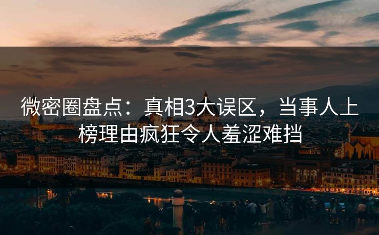 微密圈盘点：真相3大误区，当事人上榜理由疯狂令人羞涩难挡