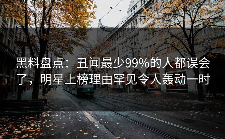 黑料盘点：丑闻最少99%的人都误会了，明星上榜理由罕见令人轰动一时