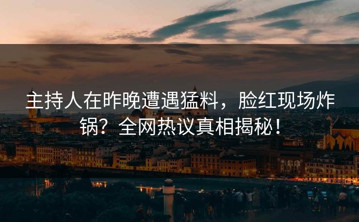 主持人在昨晚遭遇猛料，脸红现场炸锅？全网热议真相揭秘！