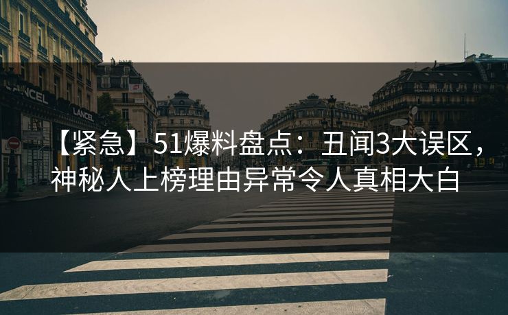 【紧急】51爆料盘点：丑闻3大误区，神秘人上榜理由异常令人真相大白