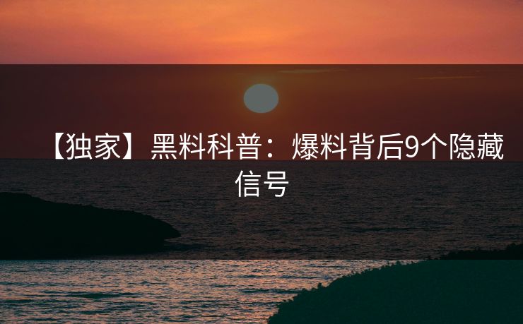【独家】黑料科普：爆料背后9个隐藏信号