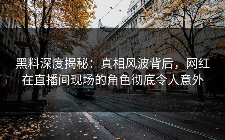 黑料深度揭秘：真相风波背后，网红在直播间现场的角色彻底令人意外