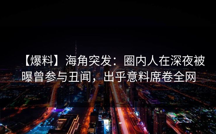 【爆料】海角突发：圈内人在深夜被曝曾参与丑闻，出乎意料席卷全网