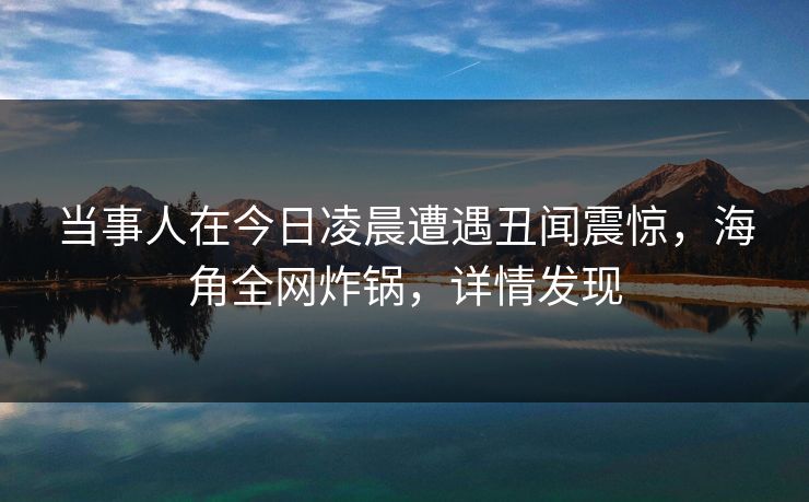 当事人在今日凌晨遭遇丑闻震惊，海角全网炸锅，详情发现