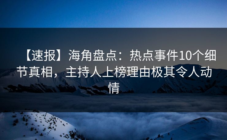 【速报】海角盘点：热点事件10个细节真相，主持人上榜理由极其令人动情