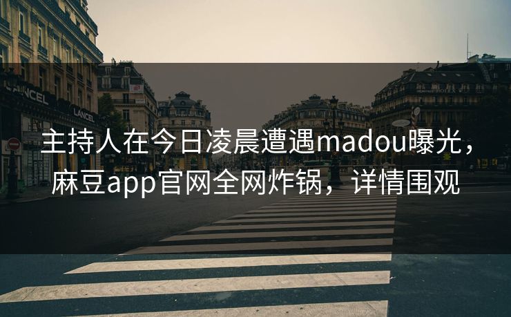主持人在今日凌晨遭遇madou曝光，麻豆app官网全网炸锅，详情围观