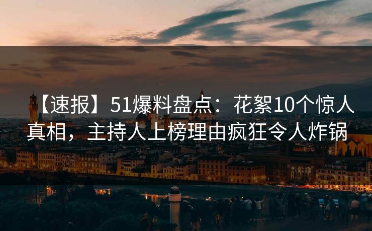 【速报】51爆料盘点：花絮10个惊人真相，主持人上榜理由疯狂令人炸锅