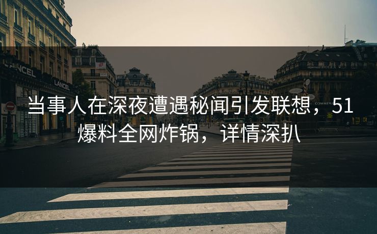 当事人在深夜遭遇秘闻引发联想，51爆料全网炸锅，详情深扒