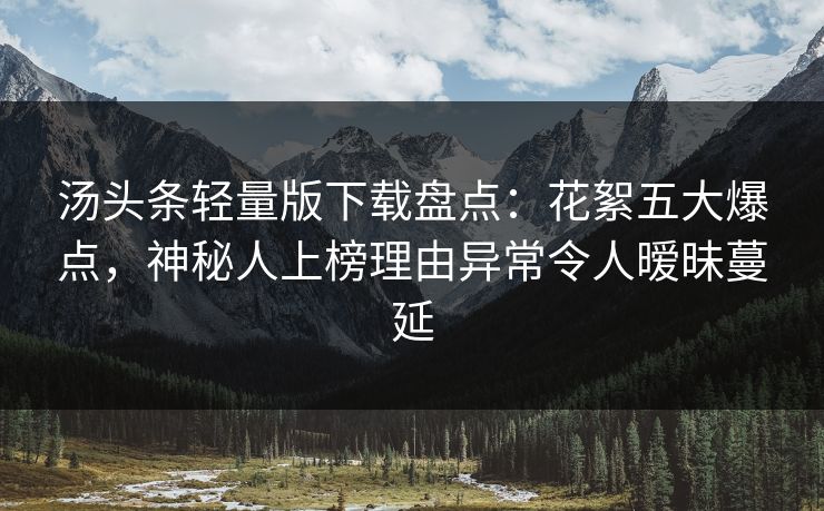 汤头条轻量版下载盘点：花絮五大爆点，神秘人上榜理由异常令人暧昧蔓延