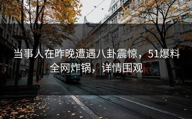 当事人在昨晚遭遇八卦震惊，51爆料全网炸锅，详情围观