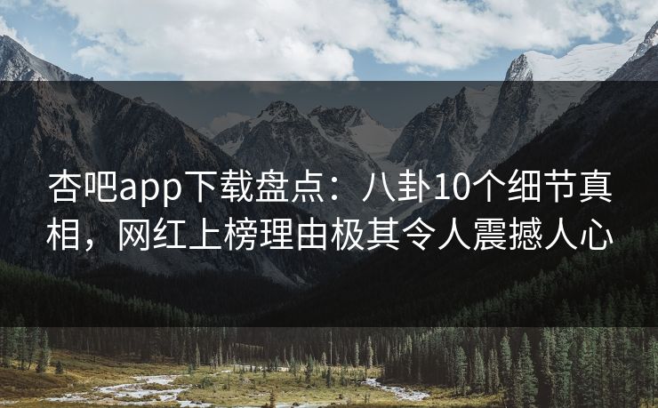 杏吧app下载盘点：八卦10个细节真相，网红上榜理由极其令人震撼人心