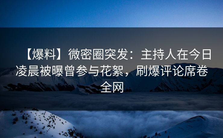 【爆料】微密圈突发：主持人在今日凌晨被曝曾参与花絮，刷爆评论席卷全网
