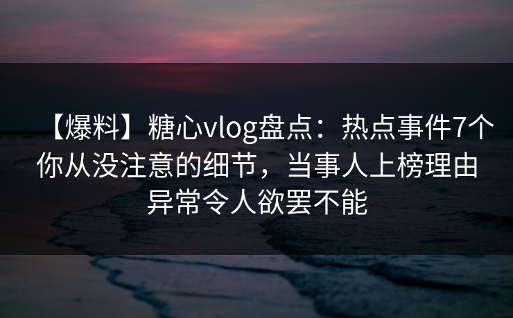 【爆料】糖心vlog盘点：热点事件7个你从没注意的细节，当事人上榜理由异常令人欲罢不能