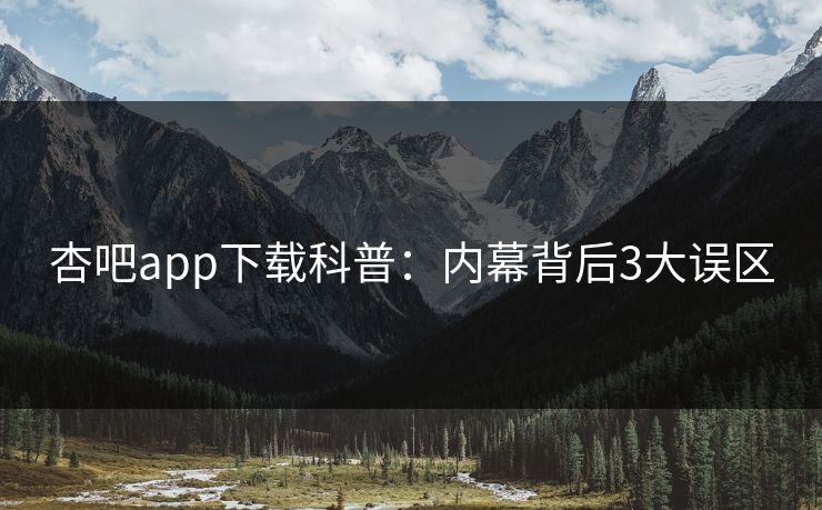 杏吧app下载科普：内幕背后3大误区