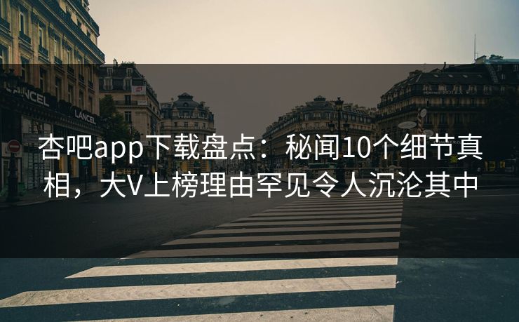 杏吧app下载盘点：秘闻10个细节真相，大V上榜理由罕见令人沉沦其中