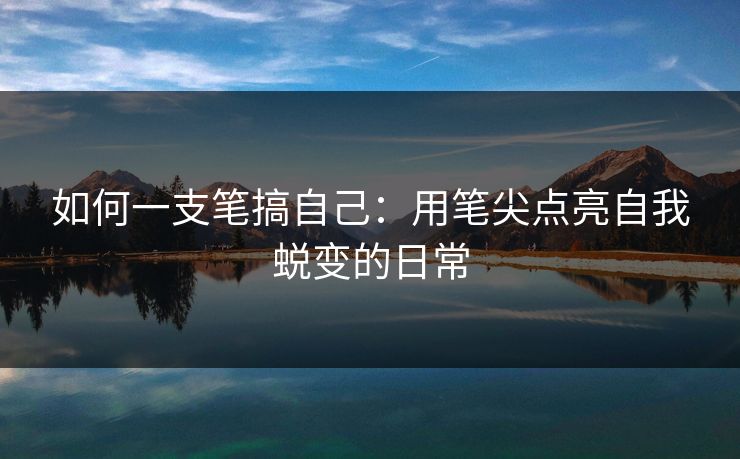 如何一支笔搞自己:用笔尖点亮自我蜕变的日常 如何一支笔搞自己:用笔尖点亮自我蜕变的日常