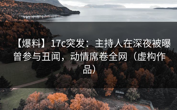 【爆料】17c突发:主持人在深夜被曝曾参与丑闻,动情席卷全网(虚构作品) 【爆料】17c突发:主持人在深夜被曝曾参与丑闻,动情席卷全网(虚构作品)