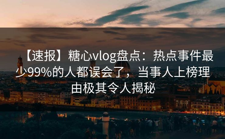 【速报】糖心vlog盘点:热点事件最少99%的人都误会了,当事人上榜理由极其令人揭秘 【速报】糖心vlog盘点:热点事件最少99%的人都误会了,当事人上榜理由极其令人揭秘