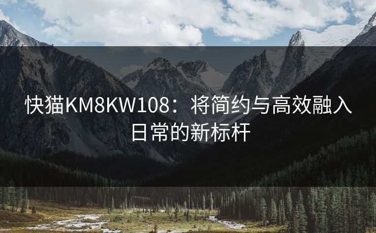 快猫KM8KW108:将简约与高效融入日常的新标杆 快猫KM8KW108:将简约与高效融入日常的新标杆
