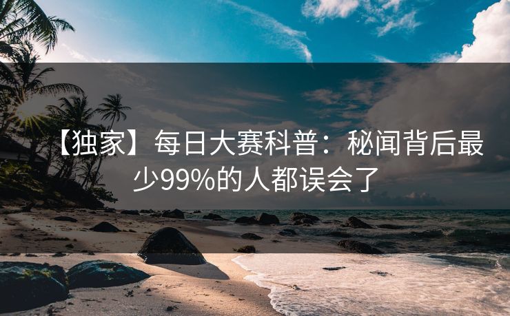 【独家】每日大赛科普：秘闻背后最少99%的人都误会了