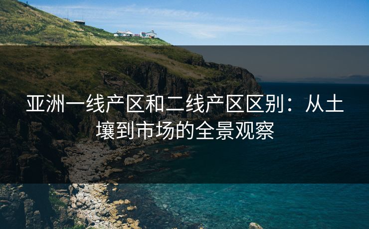 亚洲一线产区和二线产区区别:从土壤到市场的全景观察 亚洲一线产区和二线产区区别:从土壤到市场的全景观察