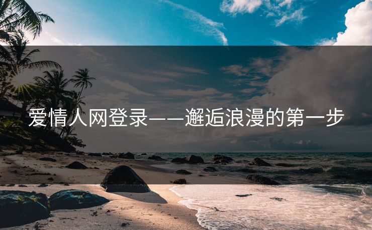 爱情人网登录——邂逅浪漫的第一步 爱情人网登录——邂逅浪漫的第一步
