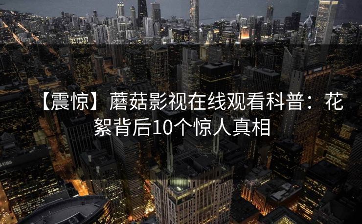 【震惊】蘑菇影视在线观看科普：花絮背后10个惊人真相