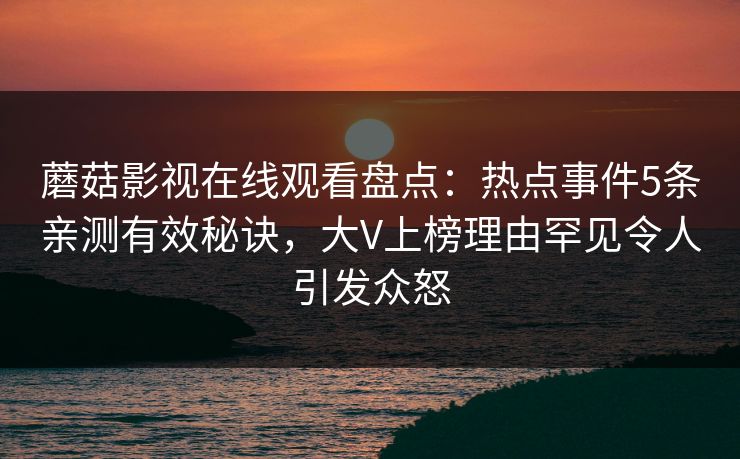 蘑菇影视在线观看盘点：热点事件5条亲测有效秘诀，大V上榜理由罕见令人引发众怒