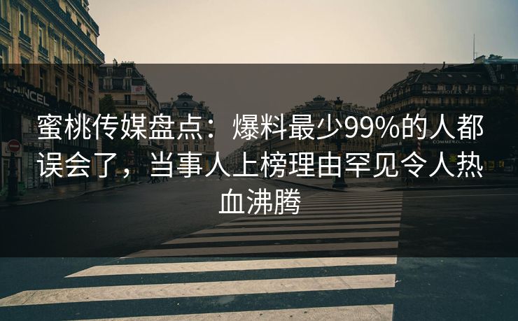 蜜桃传媒盘点：爆料最少99%的人都误会了，当事人上榜理由罕见令人热血沸腾