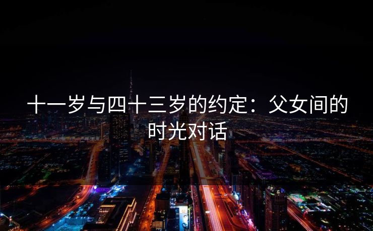 十一岁与四十三岁的约定:父女间的时光对话 十一岁与四十三岁的约定:父女间的时光对话