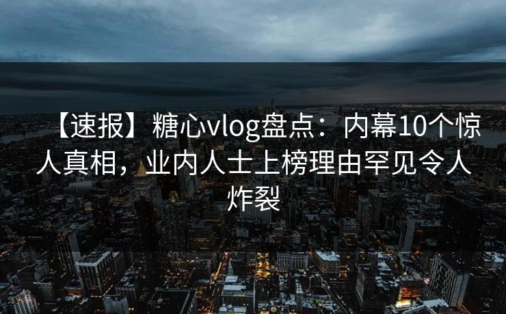 【速报】糖心vlog盘点：内幕10个惊人真相，业内人士上榜理由罕见令人炸裂