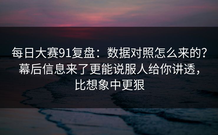 每日大赛91复盘：数据对照怎么来的？幕后信息来了更能说服人给你讲透，比想象中更狠