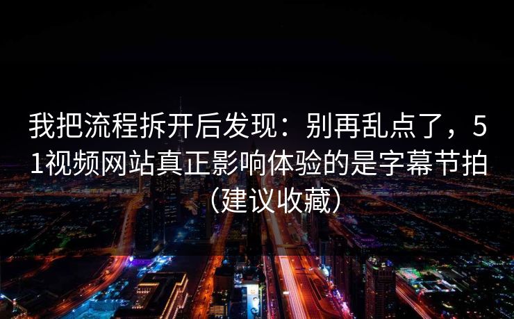 我把流程拆开后发现:别再乱点了,51视频网站真正影响体验的是字幕节拍(建议收藏) 我把流程拆开后发现:别再乱点了,51视频网站真正影响体验的是字幕节拍(建议收藏)