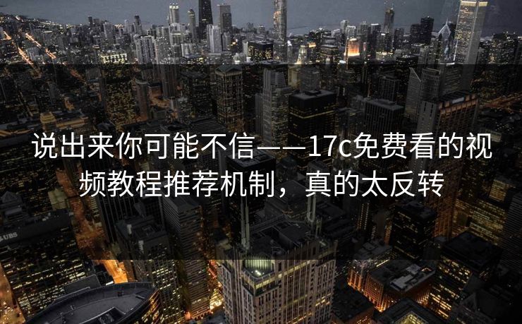 说出来你可能不信——17c免费看的视频教程推荐机制,真的太反转 说出来你可能不信——17c免费看的视频教程推荐机制,真的太反转